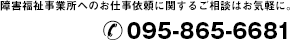 障害福祉事業所へのお仕事依頼に関するご相談はお気軽に。095-865-6681